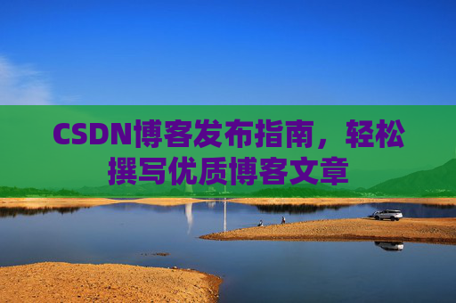 CSDN博客发布指南,轻松撰写优质博客文章